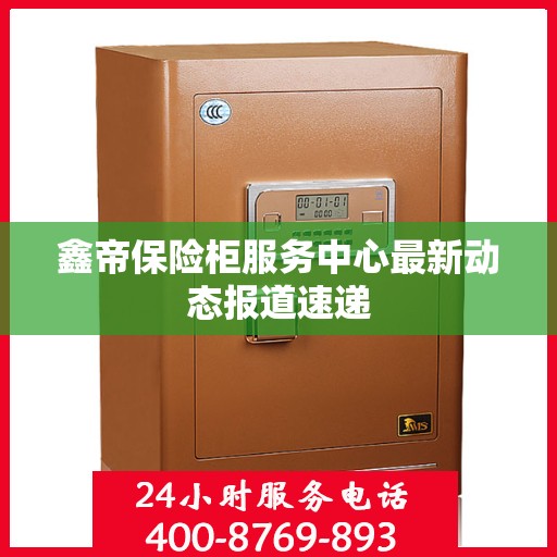 鑫帝保险柜服务中心最新动态报道速递
