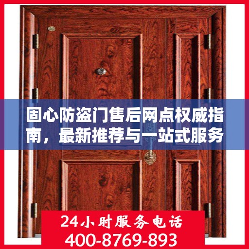 固心防盗门售后网点权威指南，最新推荐与一站式服务