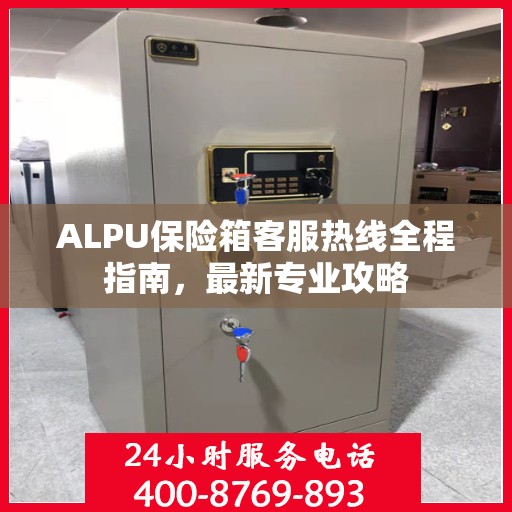 ALPU保险箱客服热线全程指南，最新专业攻略