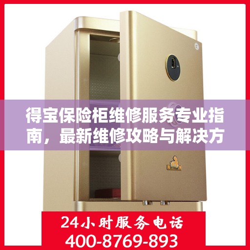 得宝保险柜维修服务专业指南，最新维修攻略与解决方案