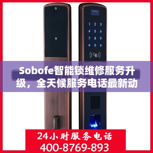 Sobofe智能锁维修服务升级，全天候服务电话最新动态解析