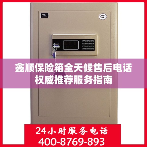 鑫顺保险箱全天候售后电话权威推荐服务指南