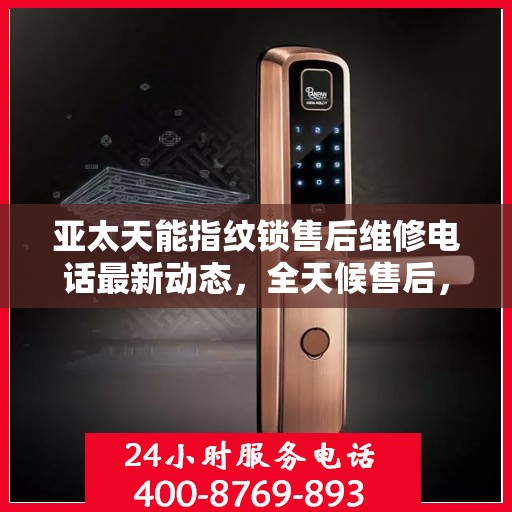 亚太天能指纹锁售后维修电话最新动态，全天候售后，贴心服务不间断