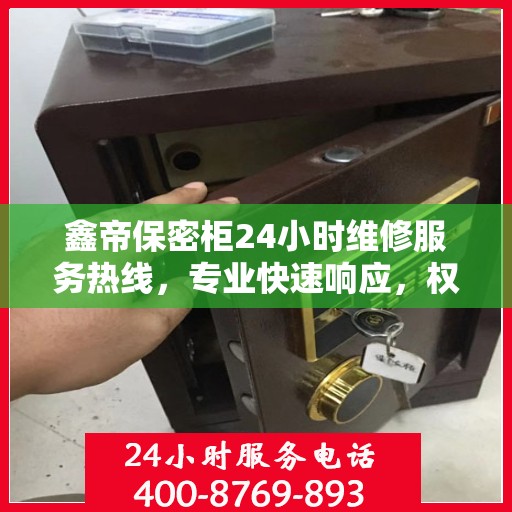 鑫帝保密柜24小时维修服务热线，专业快速响应，权威推荐保障安全