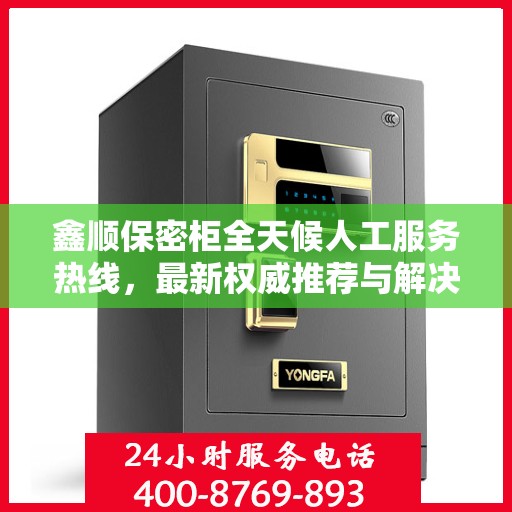 鑫顺保密柜全天候人工服务热线，最新权威推荐与解决方案