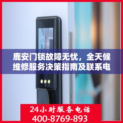 鹿安门锁故障无忧，全天候维修服务决策指南及联系电话
