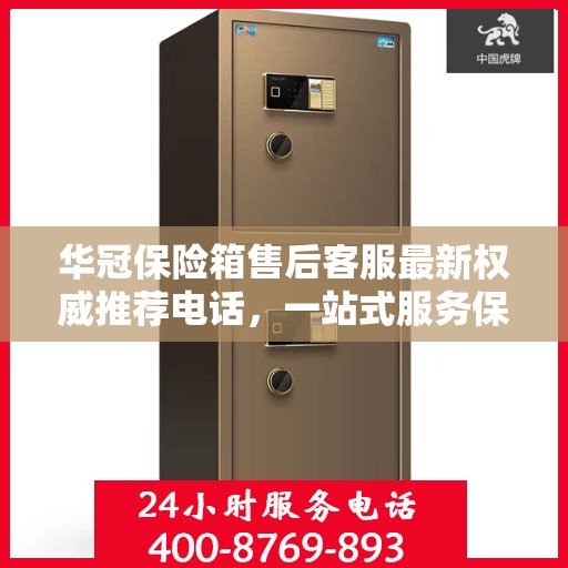 华冠保险箱售后客服最新权威推荐电话，一站式服务保障，贴心解决您的售后需求。