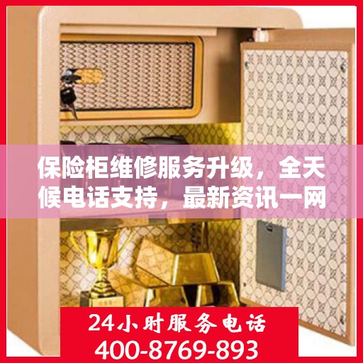 保险柜维修服务升级，全天候电话支持，最新资讯一网打尽