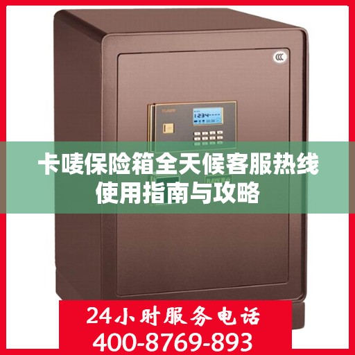 卡唛保险箱全天候客服热线使用指南与攻略