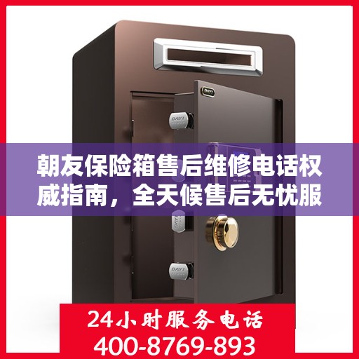 朝友保险箱售后维修电话权威指南，全天候售后无忧服务保障
