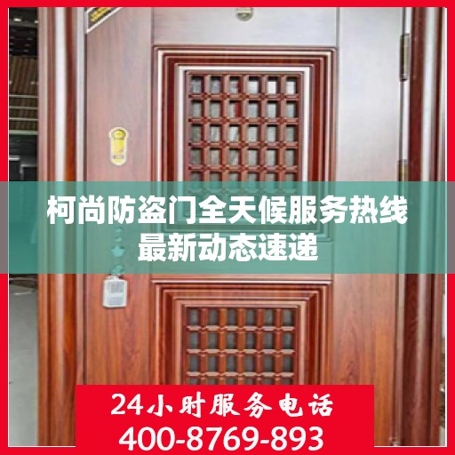 柯尚防盗门全天候服务热线最新动态速递