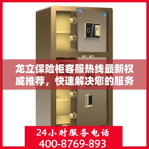 龙立保险柜客服热线最新权威推荐，快速解决您的服务需求