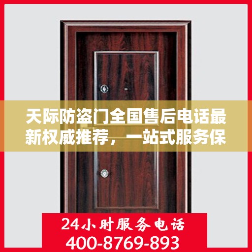 天际防盗门全国售后电话最新权威推荐，一站式服务保障，让您无忧！