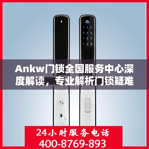 Ankw门锁全国服务中心深度解读，专业解析门锁疑难