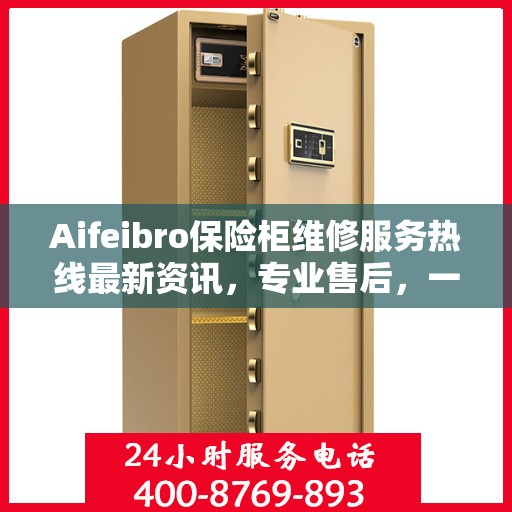 Aifeibro保险柜维修服务热线最新资讯，专业售后，一触即达