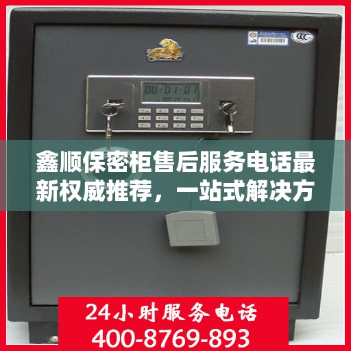 鑫顺保密柜售后服务电话最新权威推荐，一站式解决方案的贴心服务热线。