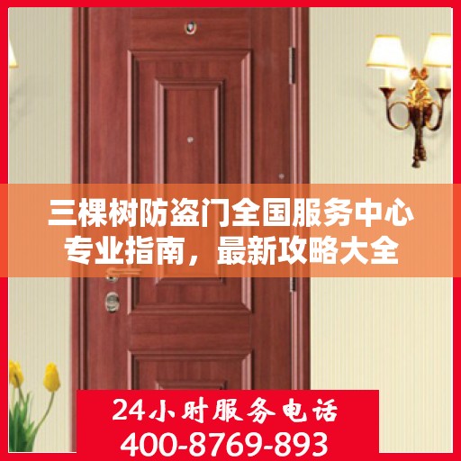 三棵树防盗门全国服务中心专业指南，最新攻略大全