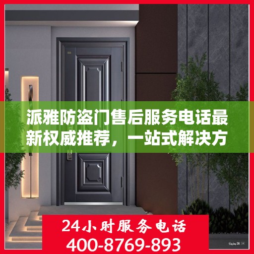 派雅防盗门售后服务电话最新权威推荐，一站式解决方案的贴心热线！