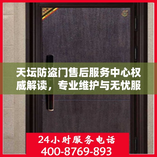 天坛防盗门售后服务中心权威解读，专业维护与无忧服务体验