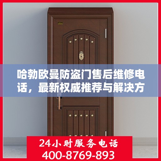 哈勃欧曼防盗门售后维修电话，最新权威推荐与解决方案