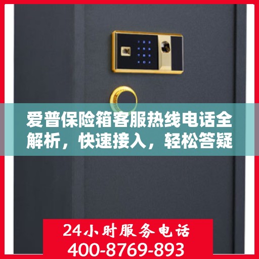 爱普保险箱客服热线电话全解析，快速接入，轻松答疑