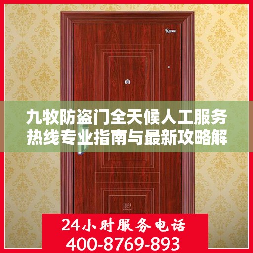 九牧防盗门全天候人工服务热线专业指南与最新攻略解析