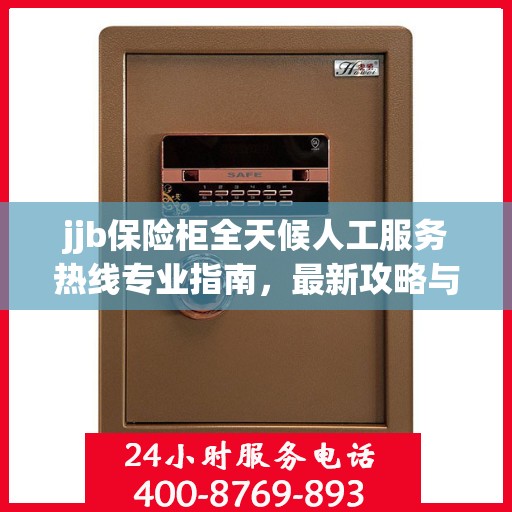 jjb保险柜全天候人工服务热线专业指南，最新攻略与实用指南