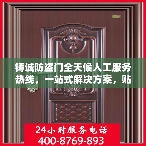 铸诚防盗门全天候人工服务热线，一站式解决方案，贴心服务随时解答疑惑