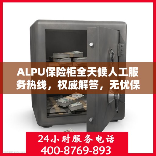 ALPU保险柜全天候人工服务热线，权威解答，无忧保障
