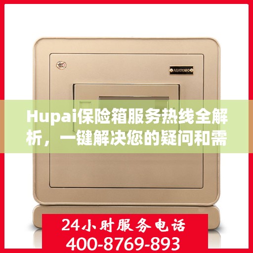 Hupai保险箱服务热线全解析，一键解决您的疑问和需求