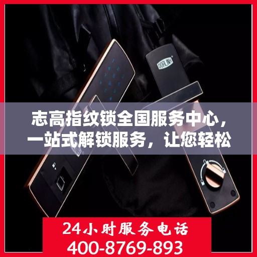 志高指纹锁全国服务中心，一站式解锁服务，让您轻松读懂所有细节