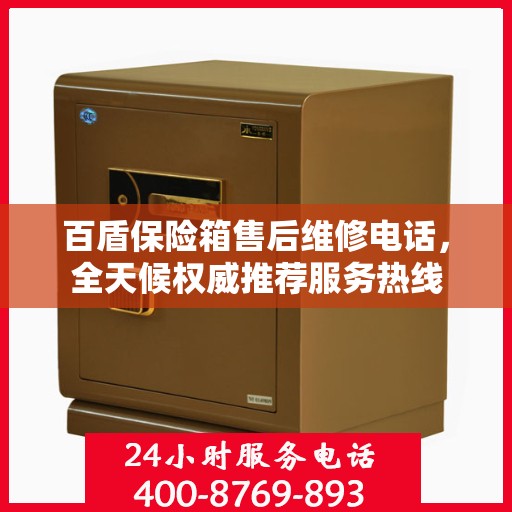 百盾保险箱售后维修电话，全天候权威推荐服务热线