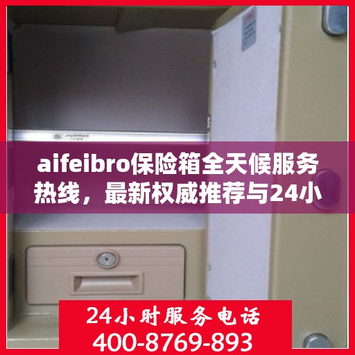 aifeibro保险箱全天候服务热线，最新权威推荐与24小时无忧保障