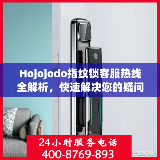 Hojojodo指纹锁客服热线全解析，快速解决您的疑问与需求