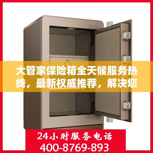 大管家保险箱全天候服务热线，最新权威推荐，解决您的安全需求！