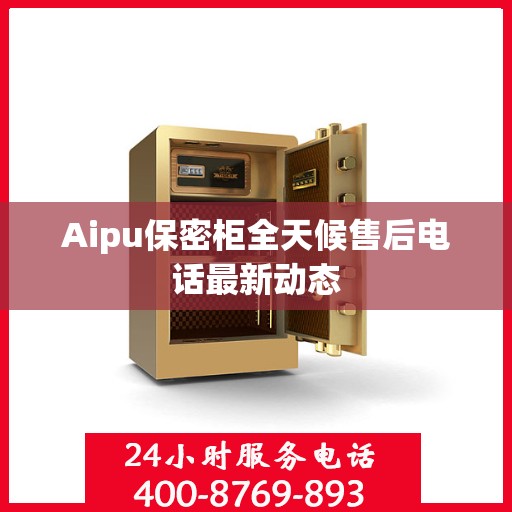 Aipu保密柜全天候售后电话最新动态