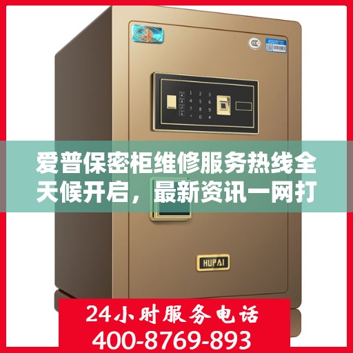 爱普保密柜维修服务热线全天候开启，最新资讯一网打尽！