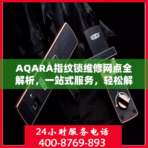AQARA指纹锁维修网点全解析，一站式服务，轻松解决您的锁具问题