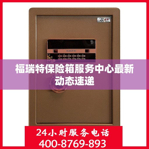 福瑞特保险箱服务中心最新动态速递