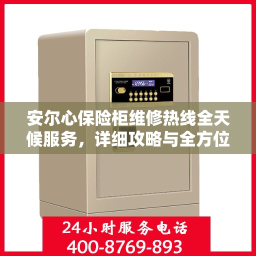 安尔心保险柜维修热线全天候服务，详细攻略与全方位保障