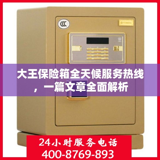 大王保险箱全天候服务热线，一篇文章全面解析