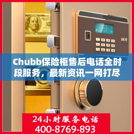 Chubb保险柜售后电话全时段服务，最新资讯一网打尽