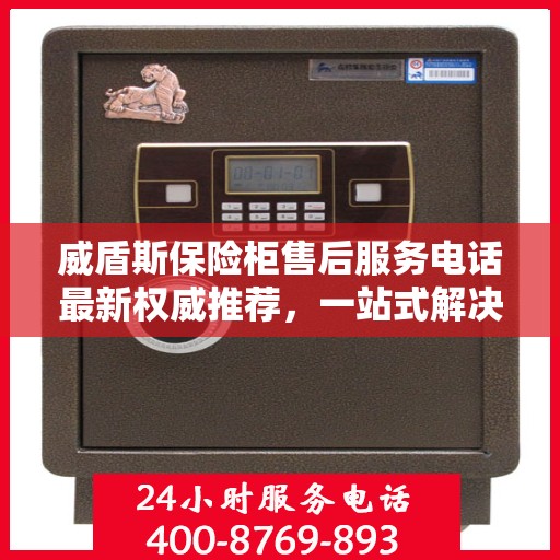 威盾斯保险柜售后服务电话最新权威推荐，一站式解决方案服务热线揭秘！