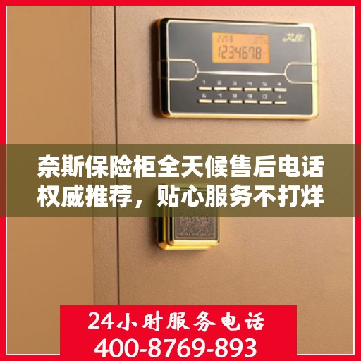 奈斯保险柜全天候售后电话权威推荐，贴心服务不打烊