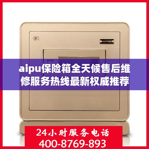 aipu保险箱全天候售后维修服务热线最新权威推荐