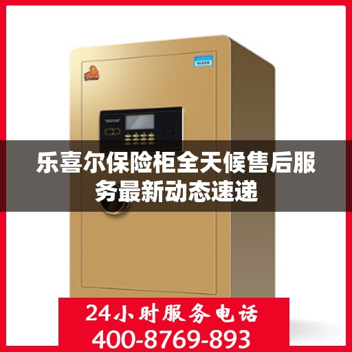 乐喜尔保险柜全天候售后服务最新动态速递