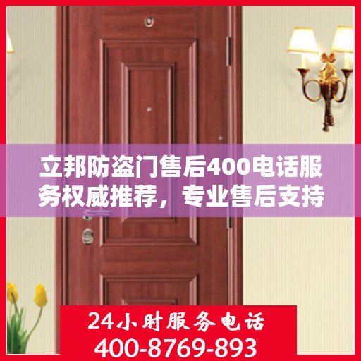 立邦防盗门售后400电话服务权威推荐，专业售后支持，保障您的安全无忧！