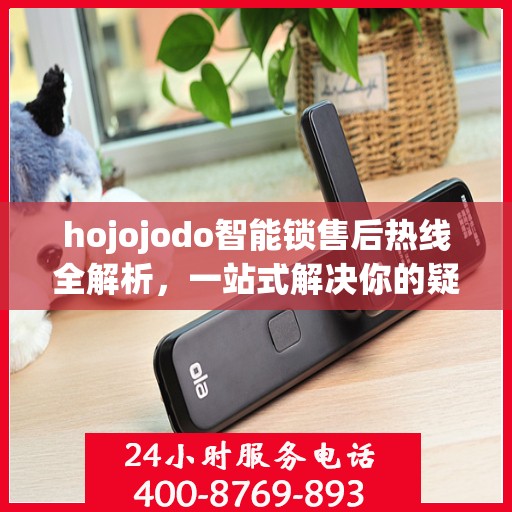 hojojodo智能锁售后热线全解析，一站式解决你的疑问和需求