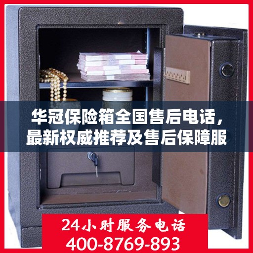 华冠保险箱全国售后电话，最新权威推荐及售后保障服务介绍