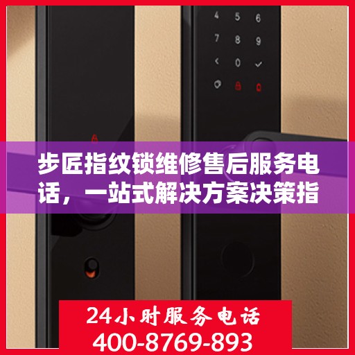 步匠指纹锁维修售后服务电话，一站式解决方案决策指南